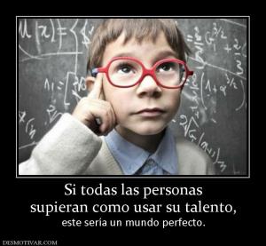 Si todas las personas supieran como usar su talento,  este sería un mundo perfecto.