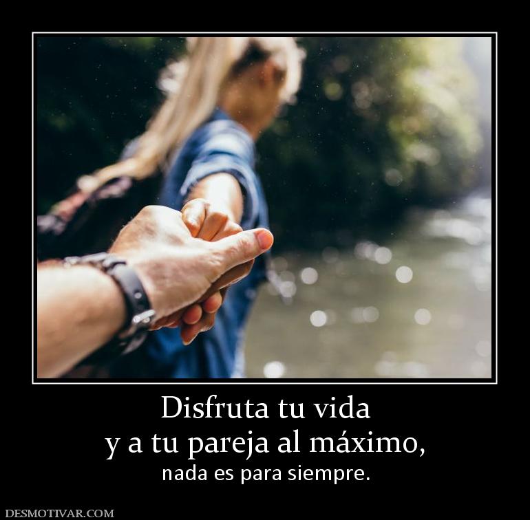 Disfruta tu vida y a tu pareja al máximo,  nada es para siempre.