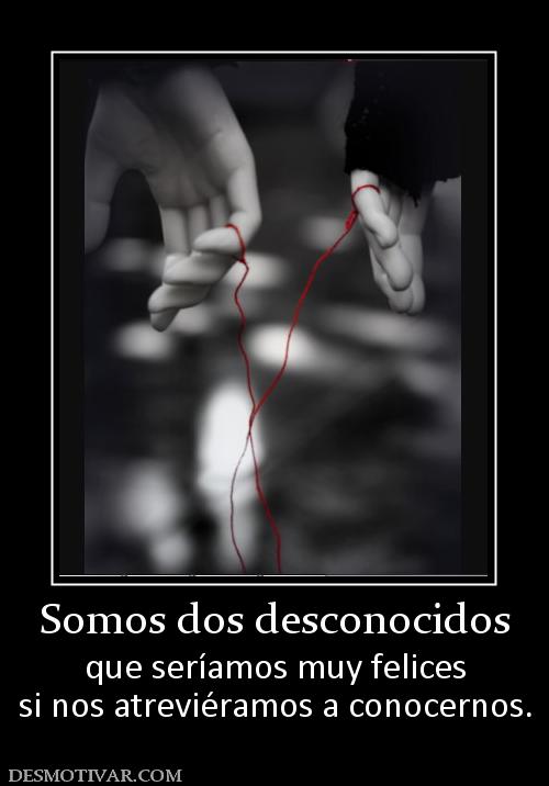 Somos dos desconocidos que seríamos muy felices si nos atreviéramos a conocernos.