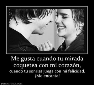 Me gusta cuando tu mirada coquetea con mi corazón,  cuando tu sonrisa juega con mi felicidad. ¡Me encanta!