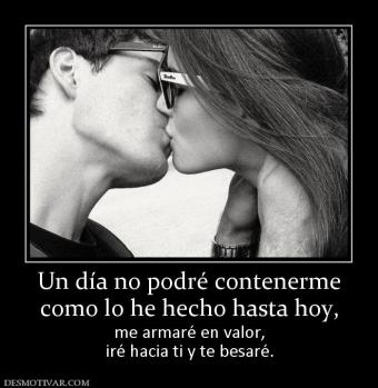 Un día no podré contenerme como lo he hecho hasta hoy,  me armaré en valor, iré hacia ti y te besaré.
