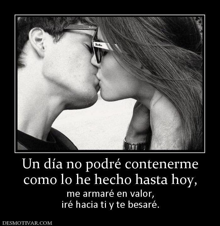 Un día no podré contenerme como lo he hecho hasta hoy,  me armaré en valor, iré hacia ti y te besaré.