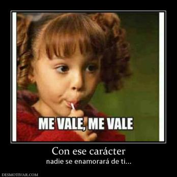 Con ese carácter nadie se enamorará de ti...