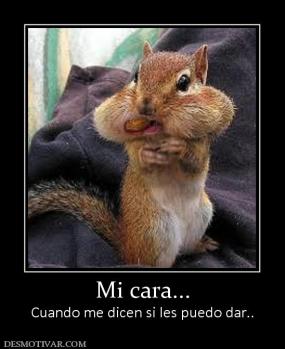 Mi cara... Cuando me dicen si les puedo dar..