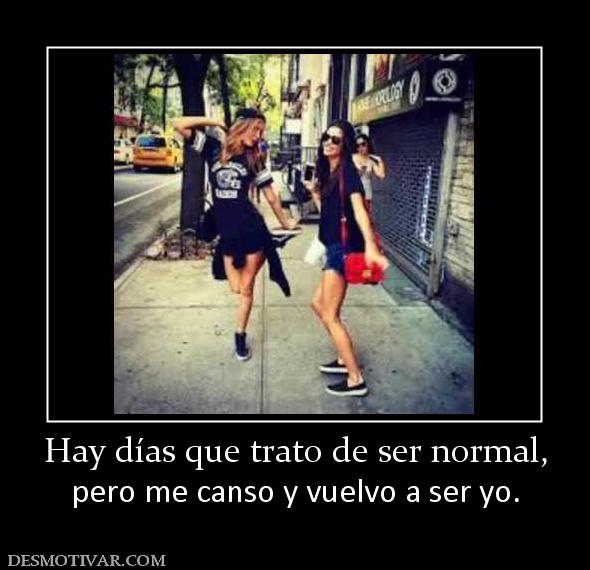 Hay días que trato de ser normal, pero me canso y vuelvo a ser yo.