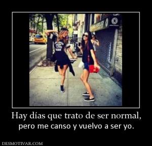 Hay días que trato de ser normal, pero me canso y vuelvo a ser yo.
