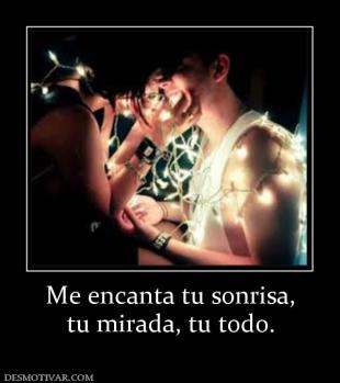 Me encanta tu sonrisa, tu mirada, tu todo.