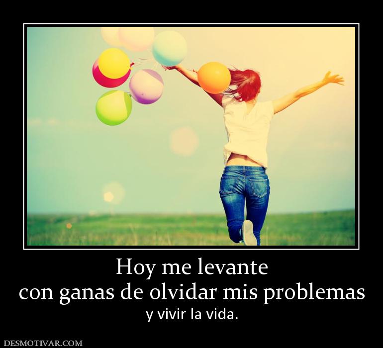 Hoy me levante con ganas de olvidar mis problemas  y vivir la vida.