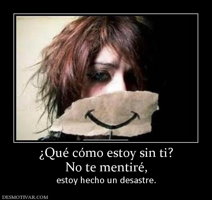 ¿Qué cómo estoy sin ti? No te mentiré,  estoy hecho un desastre.