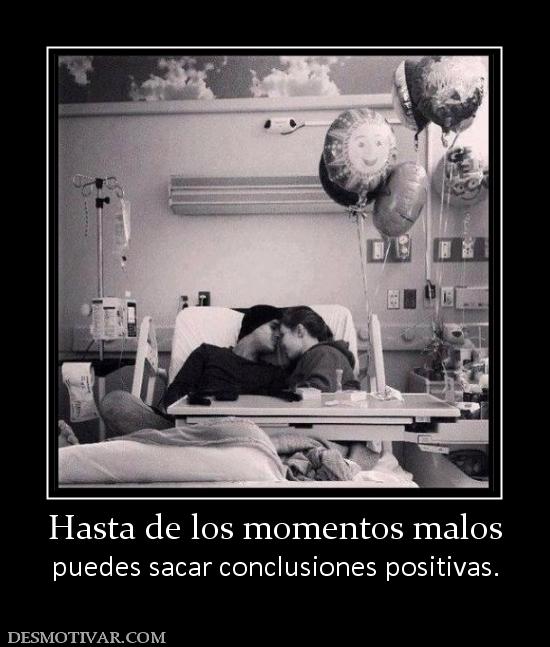 Hasta de los momentos malos puedes sacar conclusiones positivas.