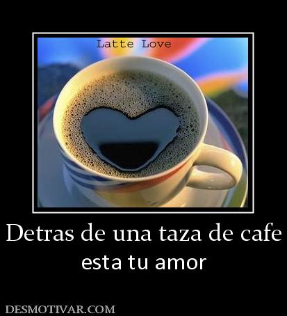 Detras de una taza de cafe esta tu amor