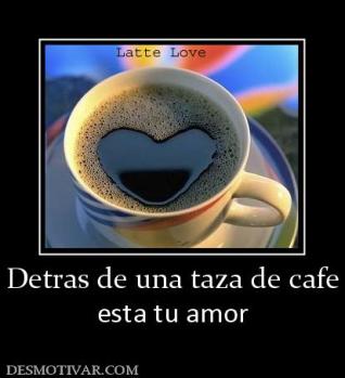 Detras de una taza de cafe esta tu amor