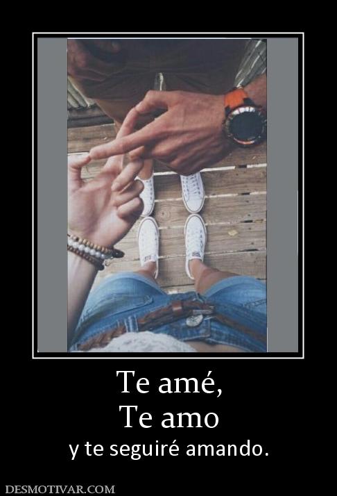 Te amé, Te amo  y te seguiré amando.