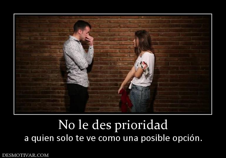 No le des prioridad a quien solo te ve como una posible opción.