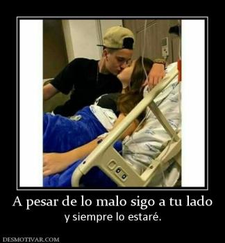 A pesar de lo malo sigo a tu lado y siempre lo estaré.