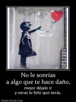 No le sonrías a algo que te hace daño,  mejor déjalo ir y veras lo feliz que serás.