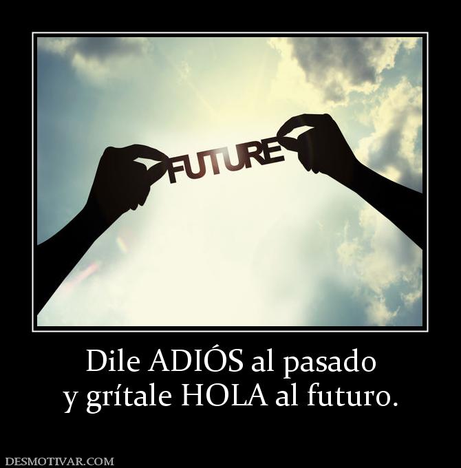 Dile ADIÓS al pasado y grítale HOLA al futuro.