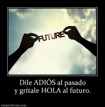 Dile ADIÓS al pasado y grítale HOLA al futuro.