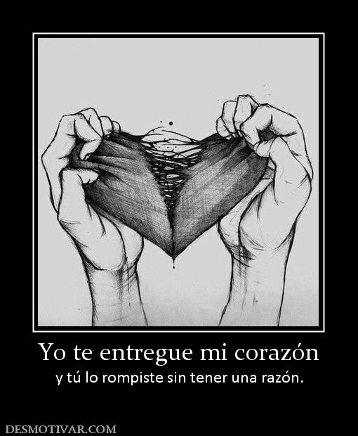 Yo te entregue mi corazón y tú lo rompiste sin tener una razón.