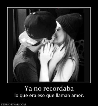 Ya no recordaba lo que era eso que llaman amor.