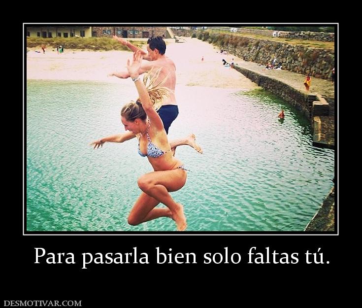 Para pasarla bien solo faltas tú.