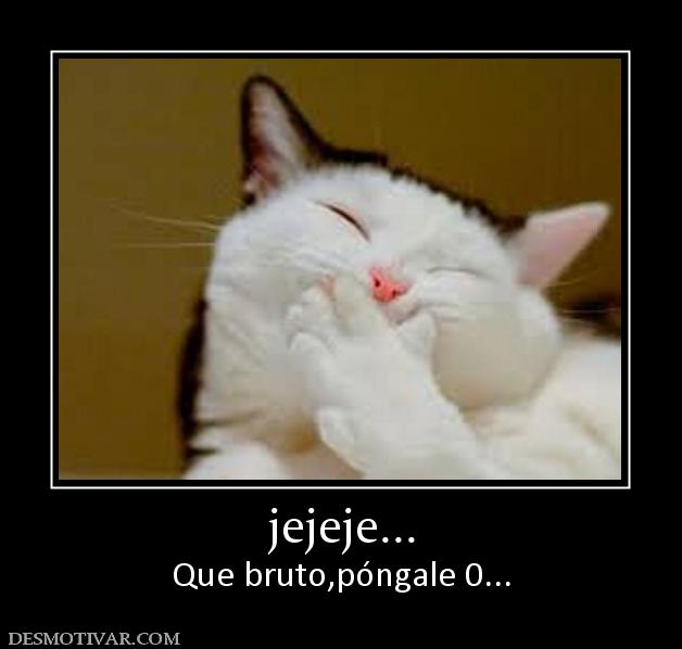 jejeje... Que bruto,póngale 0...