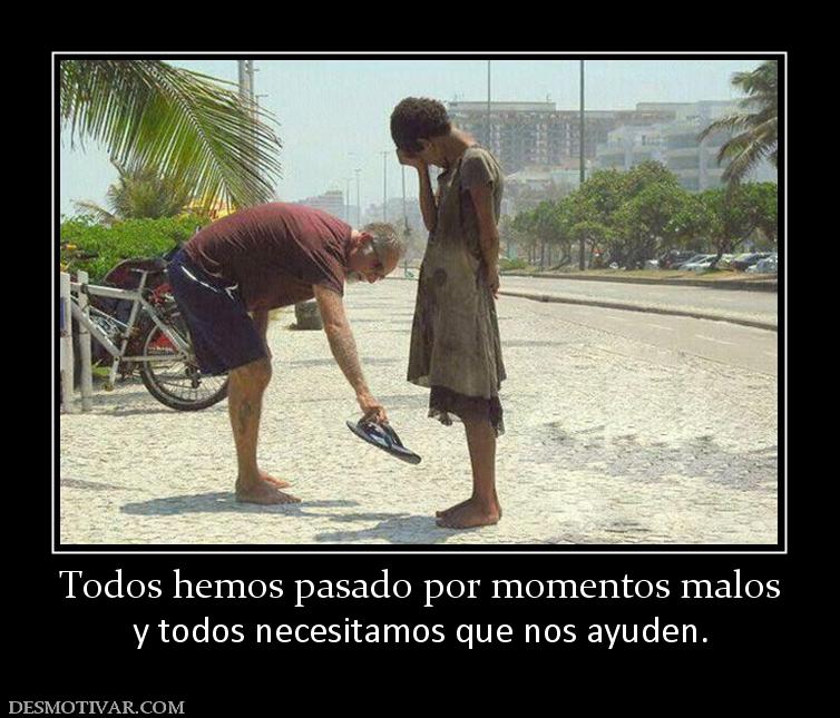Todos hemos pasado por momentos malos y todos necesitamos que nos ayuden.