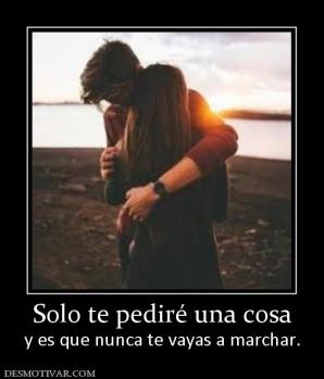 Solo te pediré una cosa y es que nunca te vayas a marchar.