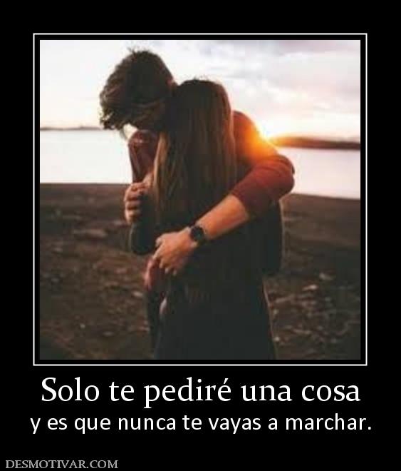 Solo te pediré una cosa y es que nunca te vayas a marchar.