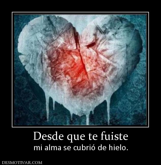 Desde que te fuiste mi alma se cubrió de hielo.