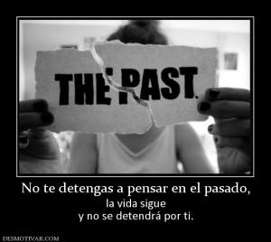 No te detengas a pensar en el pasado, la vida sigue y no se detendrá por ti.