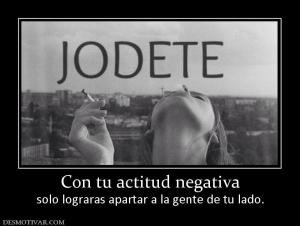 Con tu actitud negativa solo lograras apartar a la gente de tu lado.