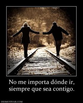 No me importa dónde ir, siempre que sea contigo.