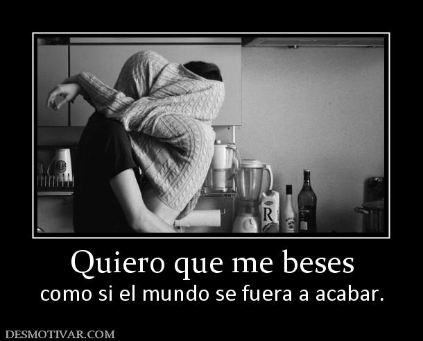 Quiero que me beses como si el mundo se fuera a acabar.