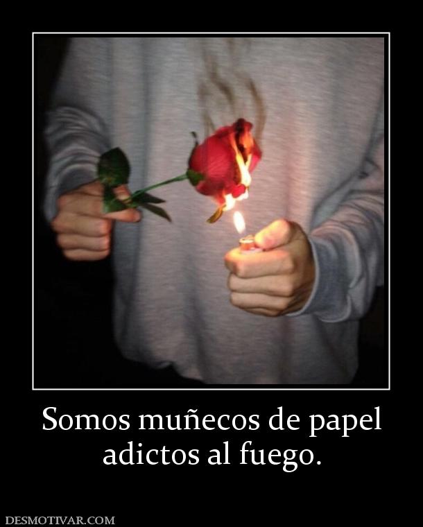 Somos muñecos de papel adictos al fuego.