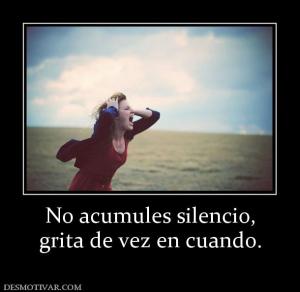 No acumules silencio, grita de vez en cuando.