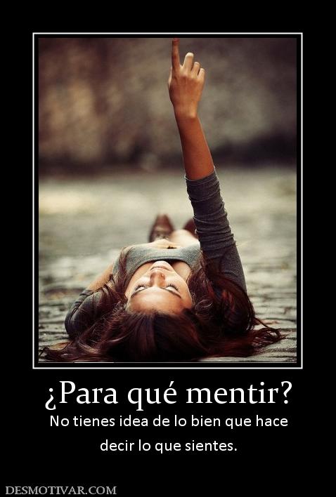 ¿Para qué mentir? No tienes idea de lo bien que hace decir lo que sientes.