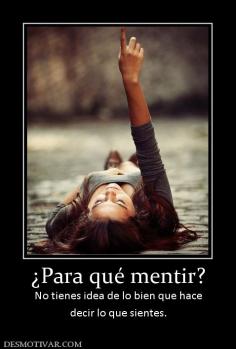 ¿Para qué mentir? No tienes idea de lo bien que hace decir lo que sientes.
