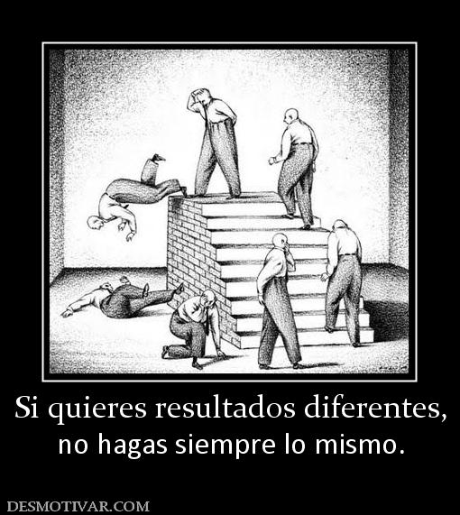 Si quieres resultados diferentes, no hagas siempre lo mismo.