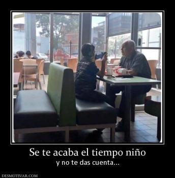 Se te acaba el tiempo niño y no te das cuenta...