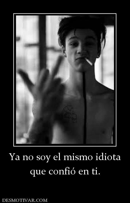 Ya no soy el mismo idiota que confió en ti.