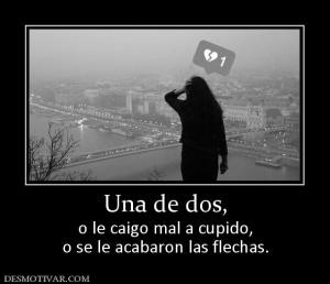 Una de dos, o le caigo mal a cupido, o se le acabaron las flechas.