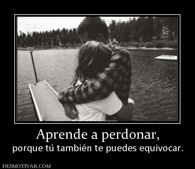 Aprende a perdonar, porque tú también te puedes equivocar.