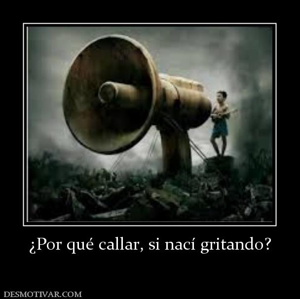 ¿Por qué callar, si nací gritando?