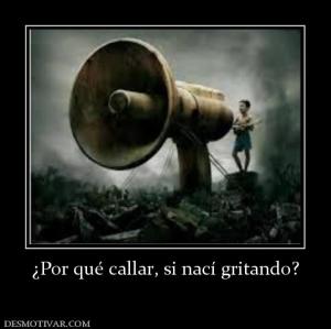 ¿Por qué callar, si nací gritando?