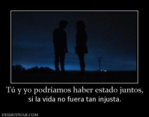 Tú y yo podríamos haber estado juntos, si la vida no fuera tan injusta.