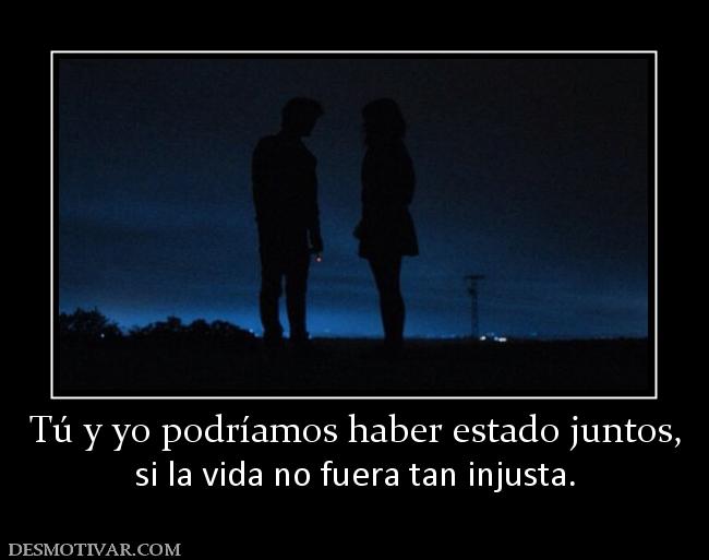 Tú y yo podríamos haber estado juntos, si la vida no fuera tan injusta.