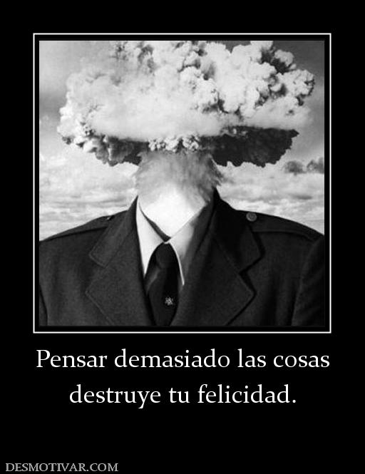 Pensar demasiado las cosas destruye tu felicidad.