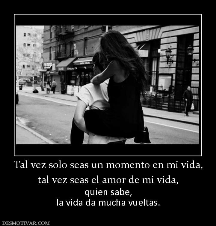 Tal vez solo seas un momento en mi vid tal vez seas el amor de mi vida, quien sabe, la vida da mucha vueltas.