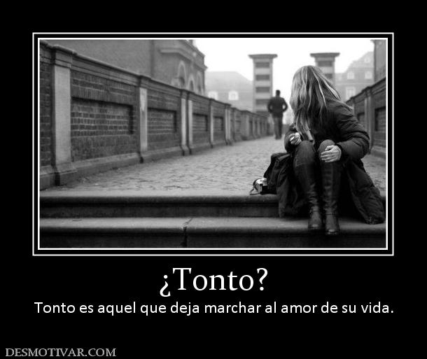 ¿Tonto? Tonto es aquel que deja marchar al amor de su vida.